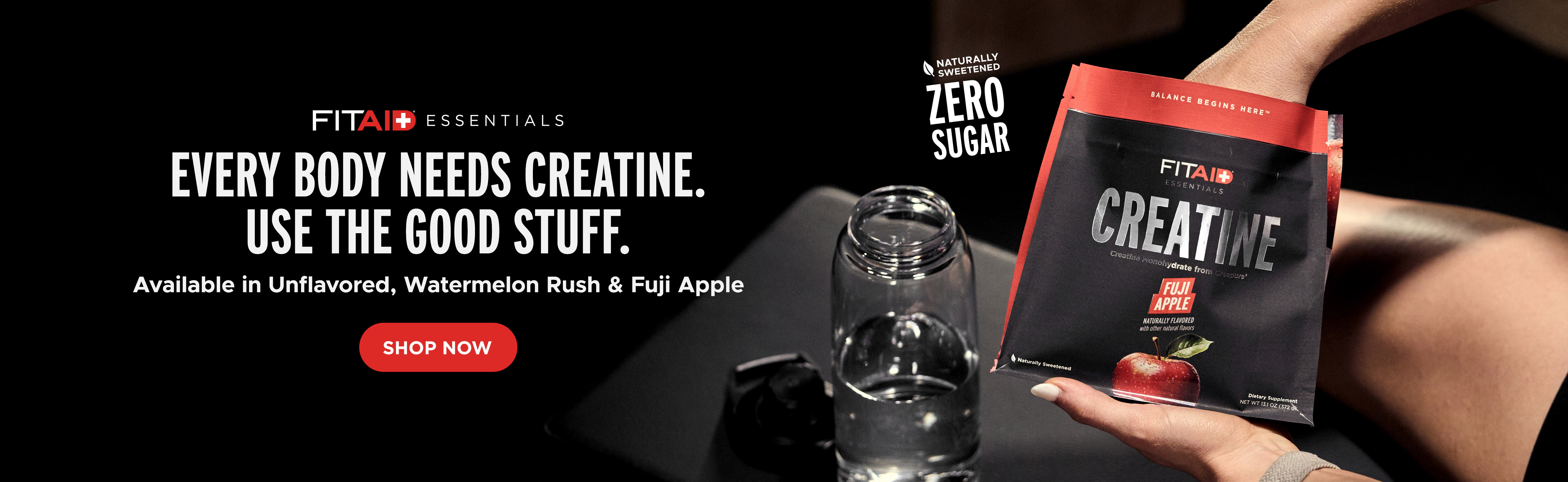 FITAID ESSENTIALS EVERY BODY NEEDS CREATINE. USE THE GOOD STUFF. Available in Unflavored, Watermelon Rush & Fuji Apple